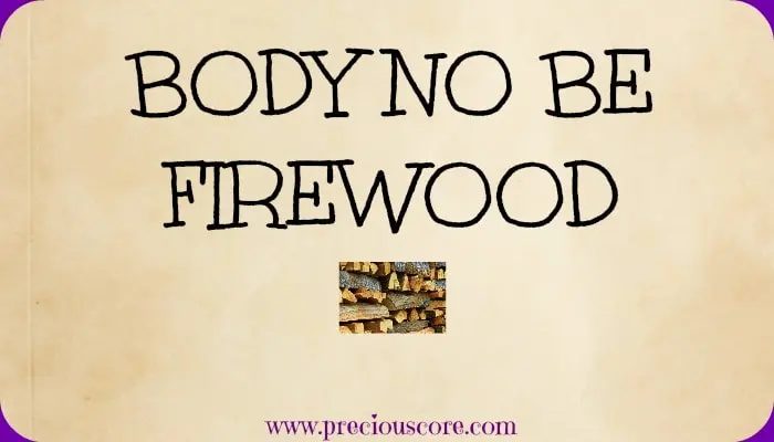 HERE’S WHAT’S UP: BODY NO BE FIREWOOD